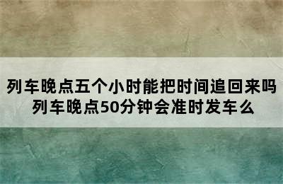 列车晚点五个小时能把时间追回来吗 列车晚点50分钟会准时发车么